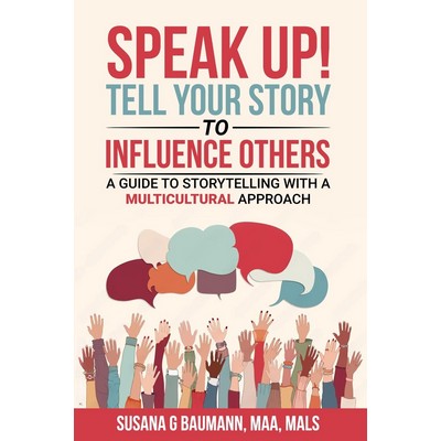 Speak Up! Tell Your Story to Influence Others by Susana G. Baumann, MAA, MALS