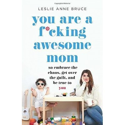 You Are a F*cking Awesome Mom (So Embrace the Chaos, Get Over the Guilt, an