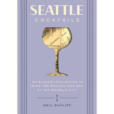 Seattle Cocktails (An Elegant Collection of Over 100 Recipes Inspired by th