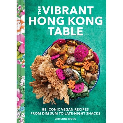 The Vibrant Hong Kong Table (88 Iconic Vegan Recipes from Dim Sum to Late-N