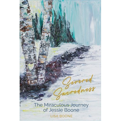 Severed Sacredness: The Miraculous Journey of Jessie Boone by Lisa Boone