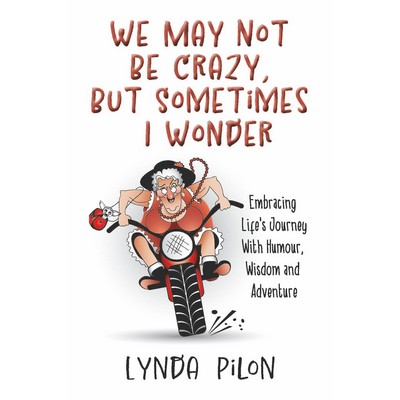 We May Not Be Crazy, But Sometimes I Wonder - Embracing Life's Journey by Lynda Pilon
